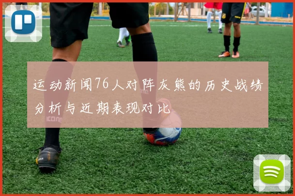 运动新闻76人对阵灰熊的历史战绩分析与近期表现对比