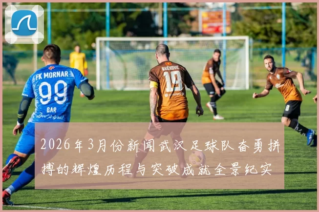2026年3月份新闻武汉足球队奋勇拼搏的辉煌历程与突破成就全景纪实