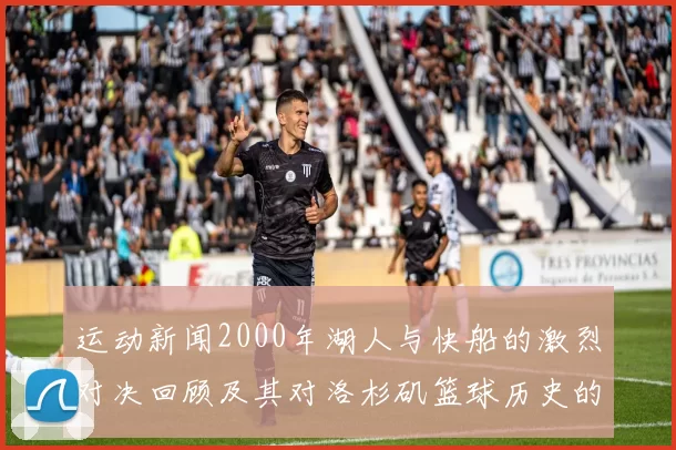 运动新闻2000年湖人与快船的激烈对决回顾及其对洛杉矶篮球历史的影响分析