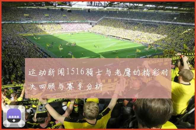 运动新闻1516骑士与老鹰的精彩对决回顾与赛季分析