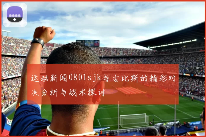 运动新闻0801sjk与古比斯的精彩对决分析与战术探讨