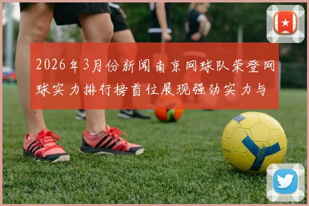 2026年3月份新闻南京网球队荣登网球实力排行榜首位展现强劲实力与团队精神